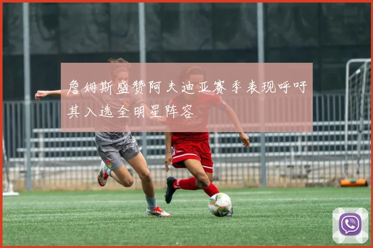 詹姆斯盛赞阿夫迪亚赛季表现呼吁其入选全明星阵容