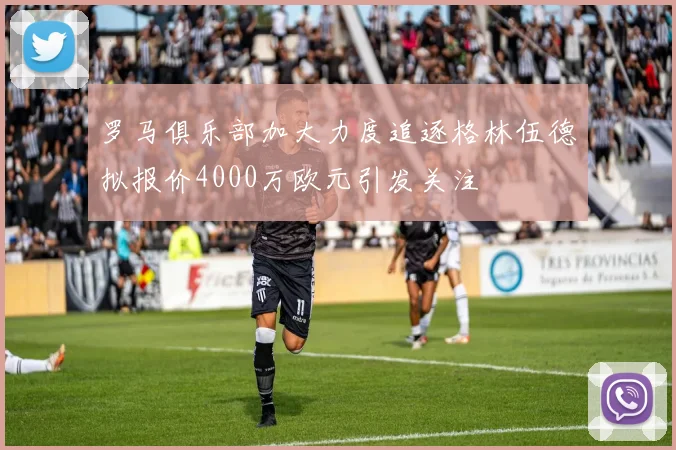 罗马俱乐部加大力度追逐格林伍德拟报价4000万欧元引发关注