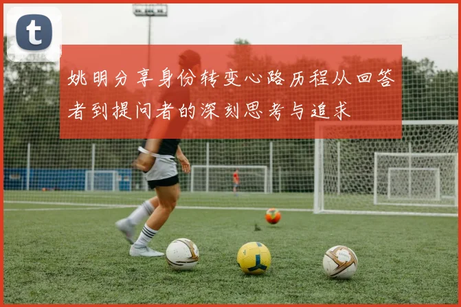 姚明分享身份转变心路历程从回答者到提问者的深刻思考与追求