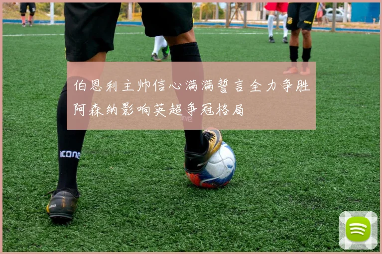 伯恩利主帅信心满满誓言全力争胜阿森纳影响英超争冠格局