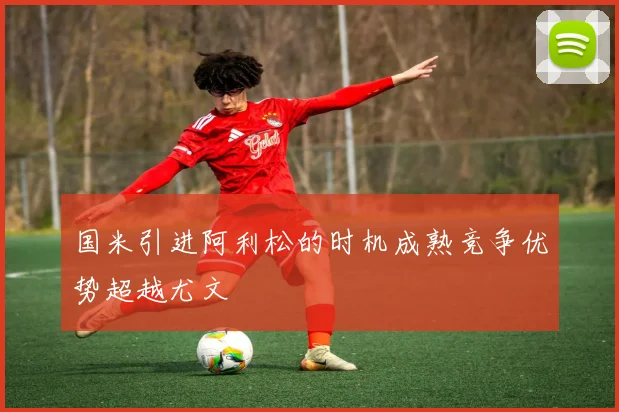 国米引进阿利松的时机成熟竞争优势超越尤文