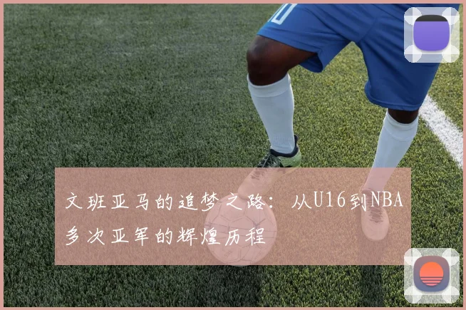 文班亚马的追梦之路：从U16到NBA多次亚军的辉煌历程