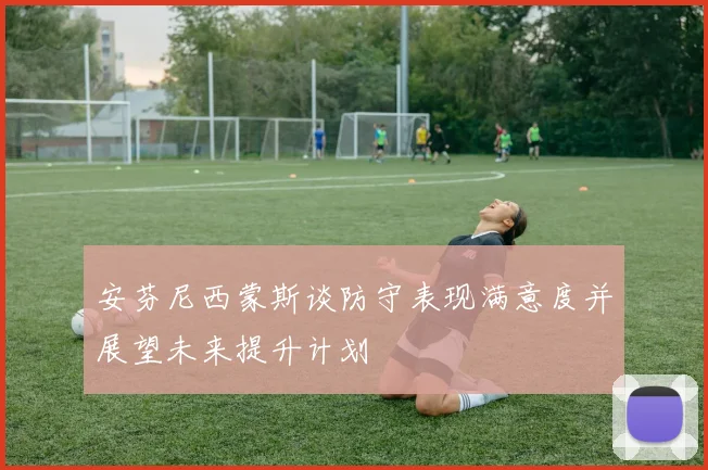 安芬尼西蒙斯谈防守表现满意度并展望未来提升计划