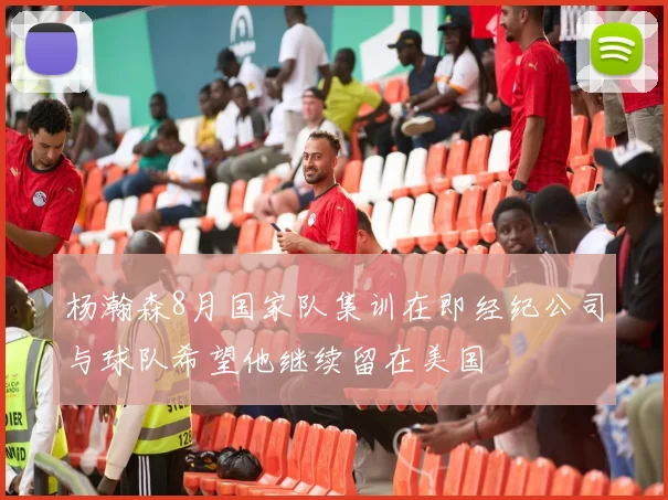 杨瀚森8月国家队集训在即经纪公司与球队希望他继续留在美国