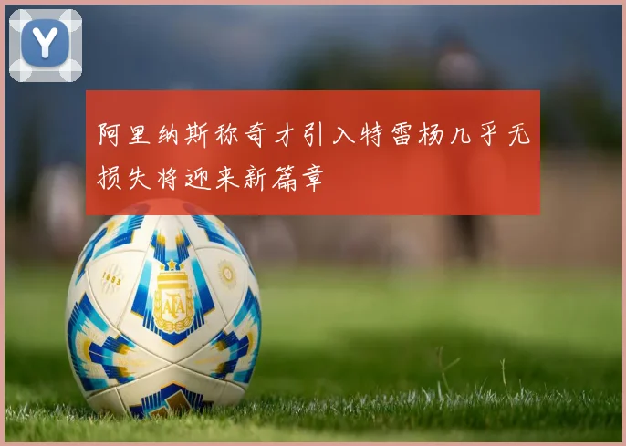 阿里纳斯称奇才引入特雷杨几乎无损失将迎来新篇章