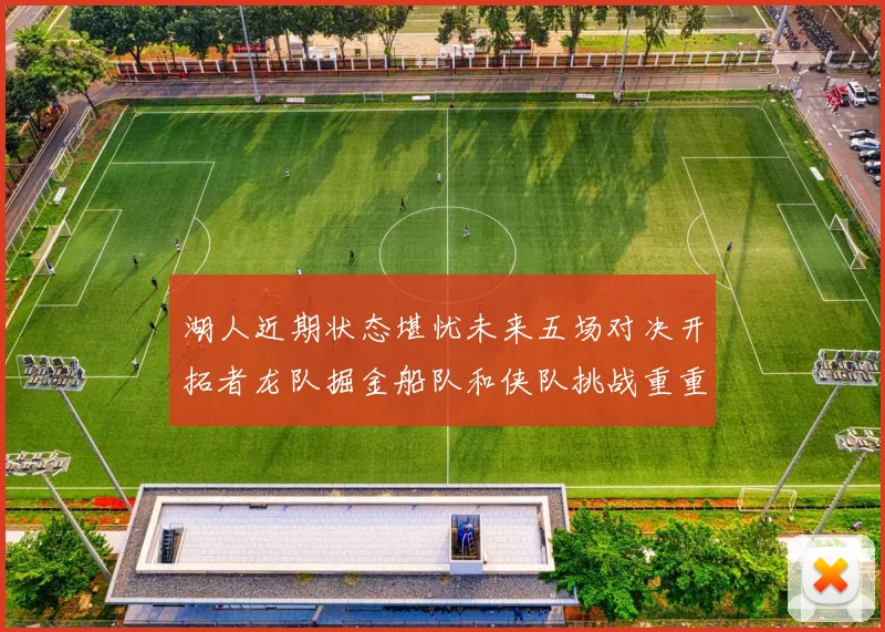 湖人近期状态堪忧未来五场对决开拓者龙队掘金船队和侠队挑战重重
