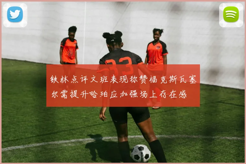 铁林点评文班表现称赞福克斯瓦塞尔需提升哈珀应加强场上存在感