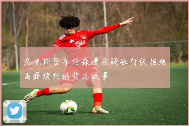 尼克斯签布伦森遭质疑独行侠拒绝高薪续约的背后故事