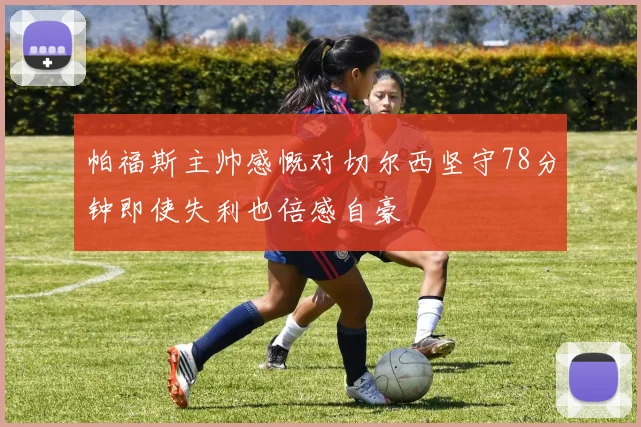 帕福斯主帅感慨对切尔西坚守78分钟即使失利也倍感自豪