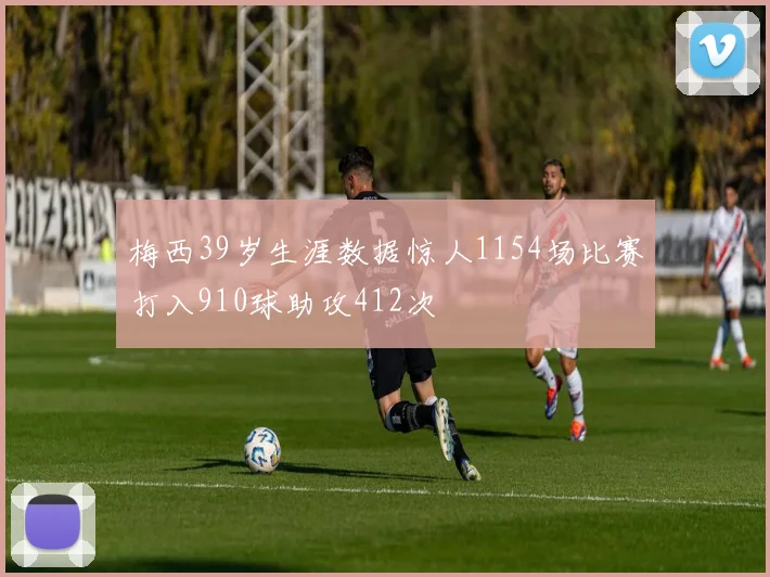 梅西39岁生涯数据惊人1154场比赛打入910球助攻412次