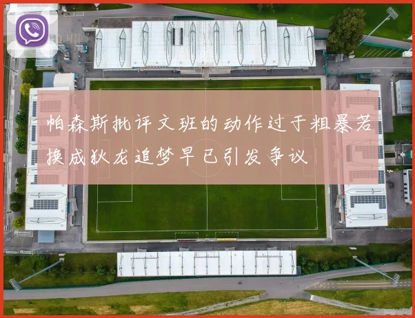 帕森斯批评文班的动作过于粗暴若换成狄龙追梦早已引发争议