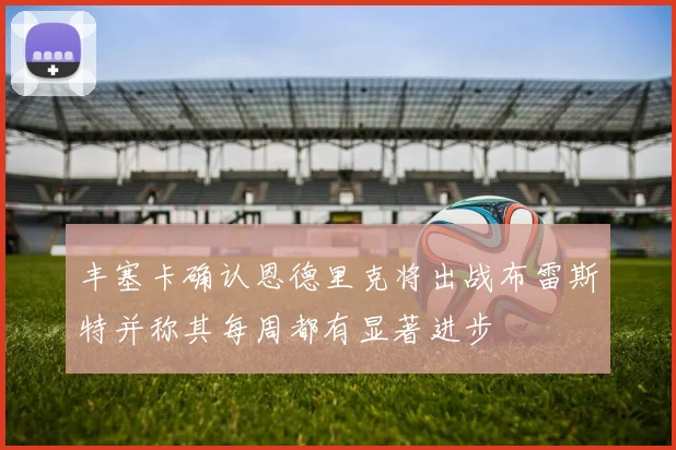 丰塞卡确认恩德里克将出战布雷斯特并称其每周都有显著进步