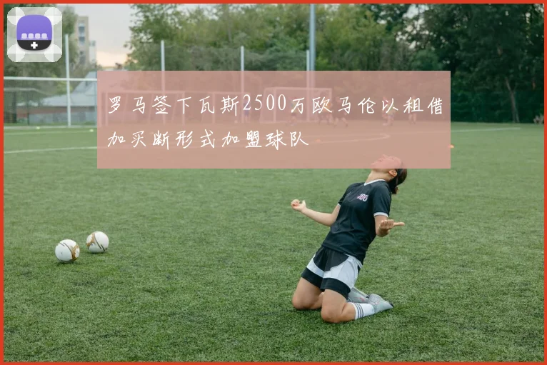 罗马签下瓦斯2500万欧马伦以租借加买断形式加盟球队