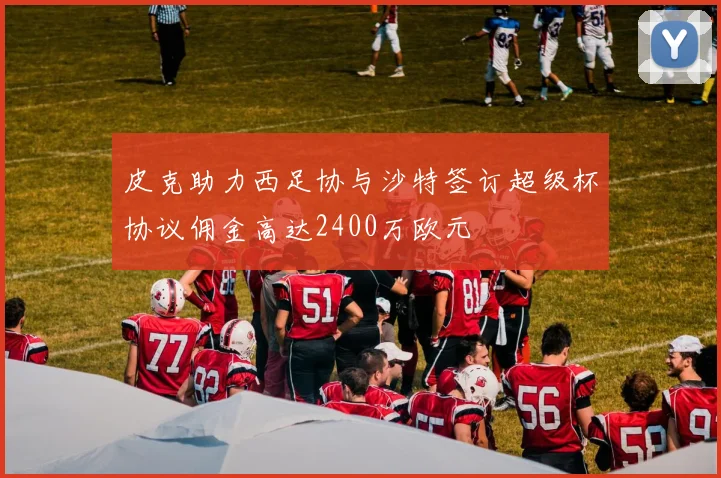 皮克助力西足协与沙特签订超级杯协议佣金高达2400万欧元