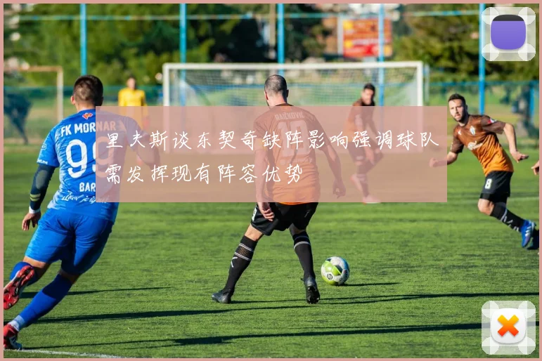里夫斯谈东契奇缺阵影响强调球队需发挥现有阵容优势