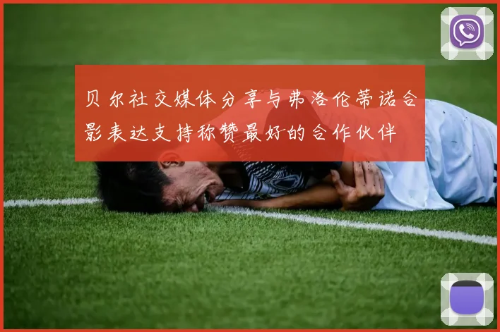 贝尔社交媒体分享与弗洛伦蒂诺合影表达支持称赞最好的合作伙伴