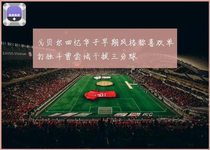 戈贝尔回忆华子早期风格称喜欢单打独斗曾尝试干拔三分球