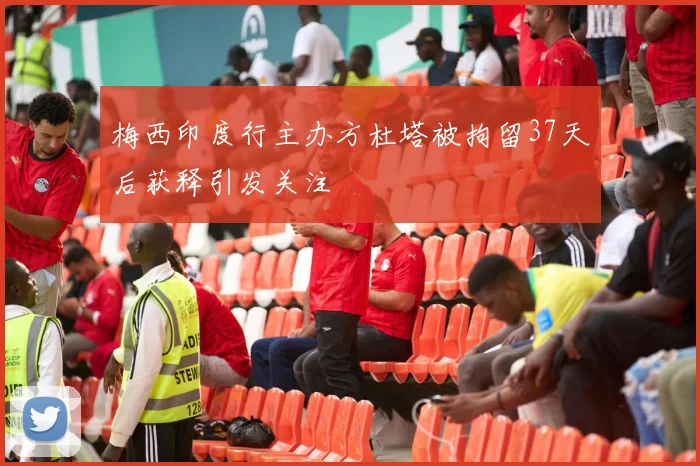梅西印度行主办方杜塔被拘留37天后获释引发关注