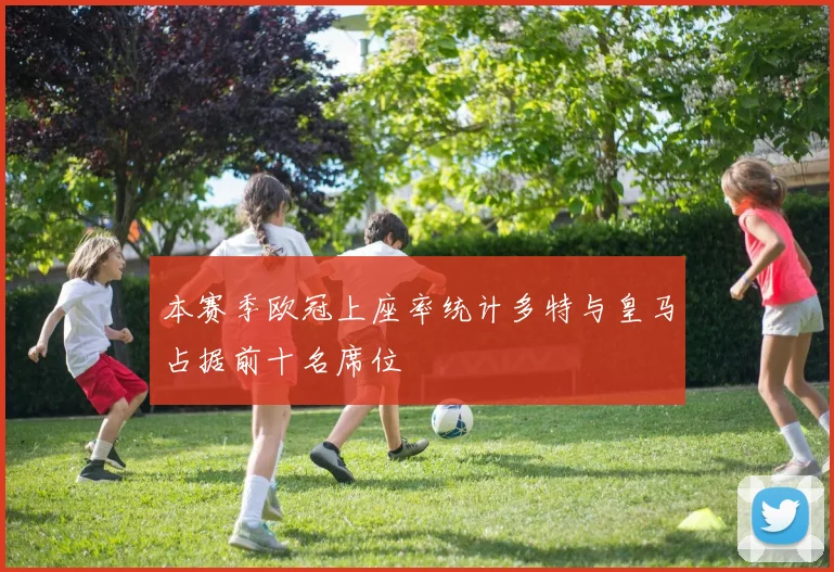 本赛季欧冠上座率统计多特与皇马占据前十名席位