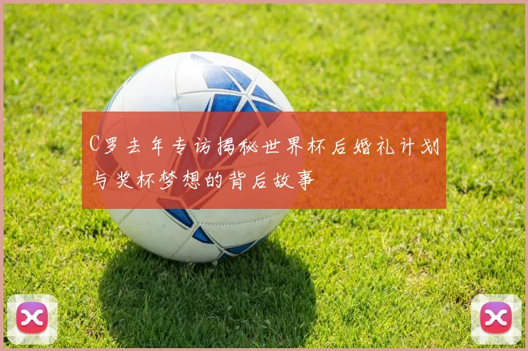 C罗去年专访揭秘世界杯后婚礼计划与奖杯梦想的背后故事