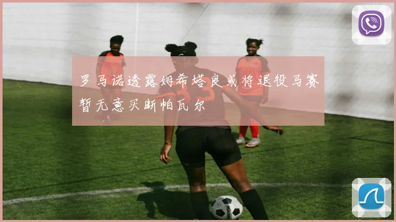 罗马诺透露姆希塔良或将退役马赛暂无意买断帕瓦尔