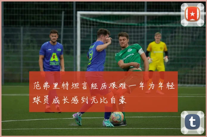 范弗里特坦言经历艰难一年为年轻球员成长感到无比自豪