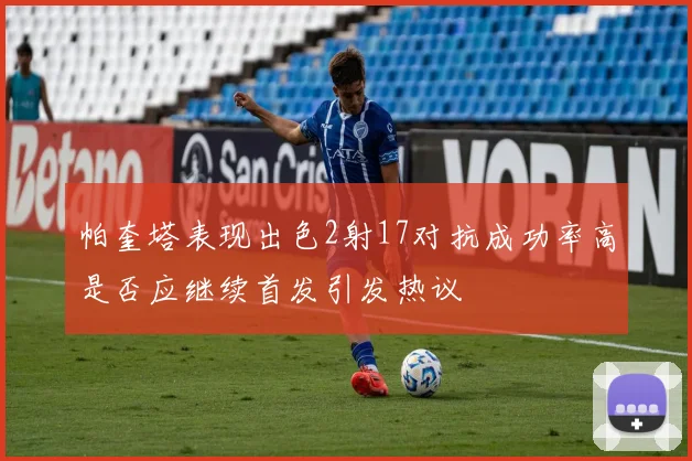帕奎塔表现出色2射17对抗成功率高是否应继续首发引发热议