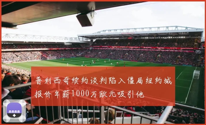普利西奇续约谈判陷入僵局纽约城报价年薪1000万欧元吸引他
