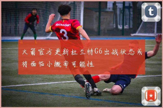 火箭官方更新杜兰特G6出战状态或将面临小概率可能性