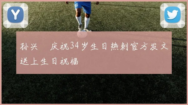 孙兴慜庆祝34岁生日热刺官方发文送上生日祝福
