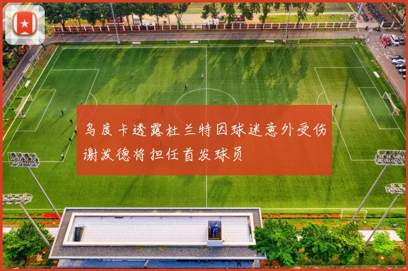 乌度卡透露杜兰特因球迷意外受伤谢泼德将担任首发球员
