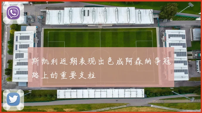 斯凯利近期表现出色成阿森纳争冠路上的重要支柱
