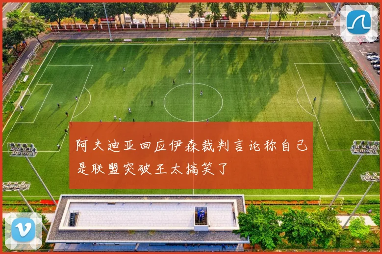 阿夫迪亚回应伊森裁判言论称自己是联盟突破王太搞笑了