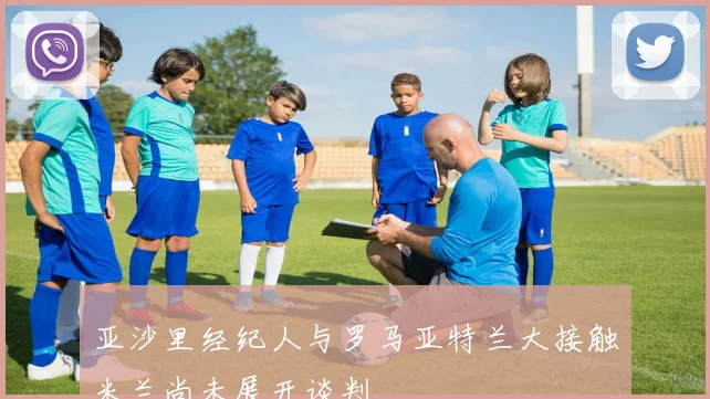 亚沙里经纪人与罗马亚特兰大接触米兰尚未展开谈判