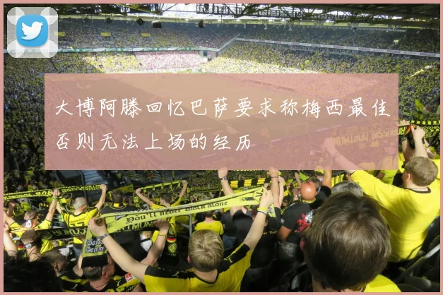 大博阿滕回忆巴萨要求称梅西最佳否则无法上场的经历