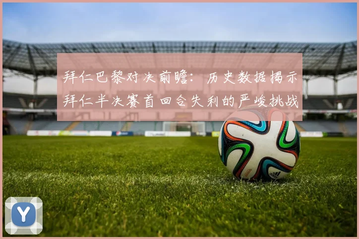 拜仁巴黎对决前瞻：历史数据揭示拜仁半决赛首回合失利的严峻挑战