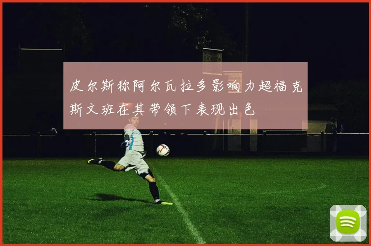 皮尔斯称阿尔瓦拉多影响力超福克斯文班在其带领下表现出色